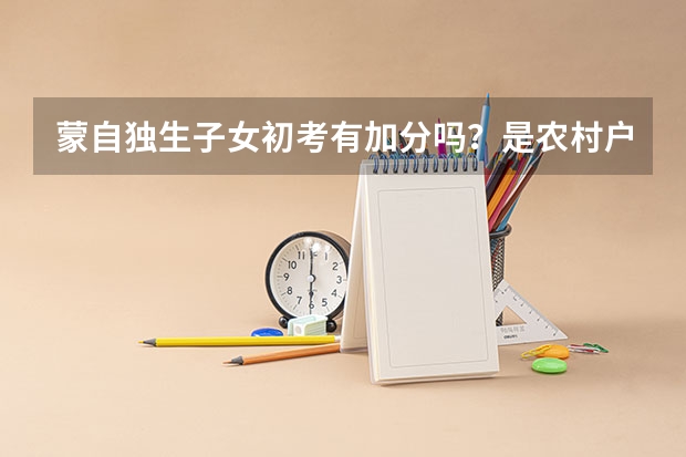 蒙自独生子女初考有加分吗？是农村户口，可以加几分，高考的有吗？可