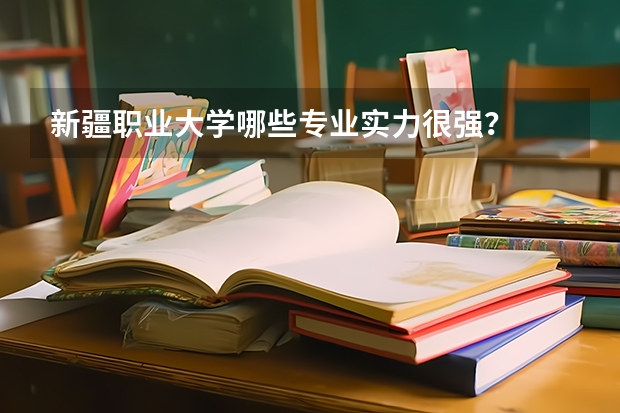 新疆职业大学哪些专业实力很强？