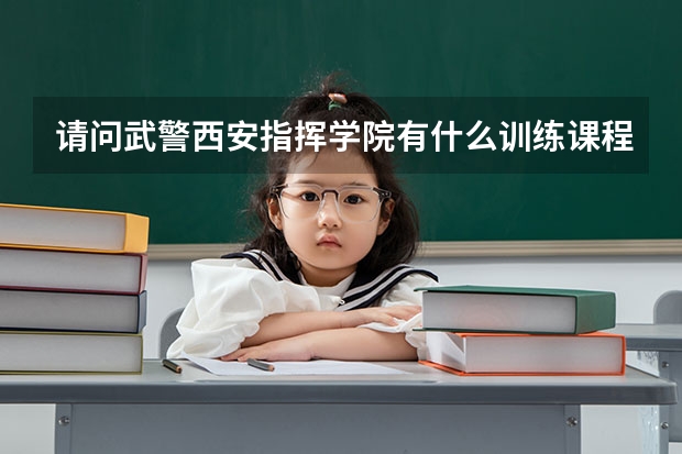 请问武警西安指挥学院有什么训练课程？
