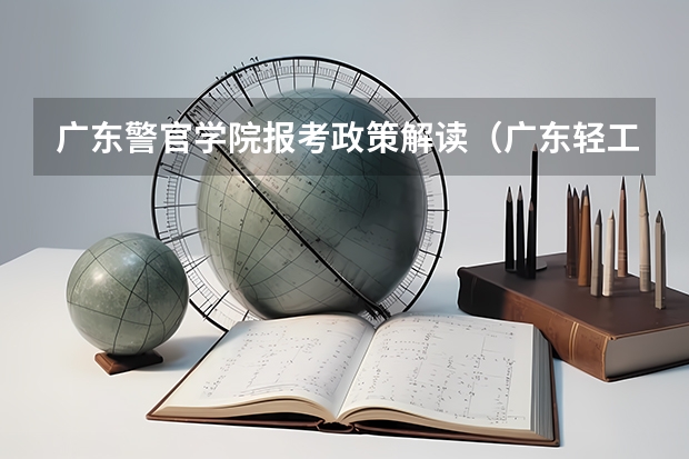 广东警官学院报考政策解读(广东轻工职业技术学院报考政策解读)