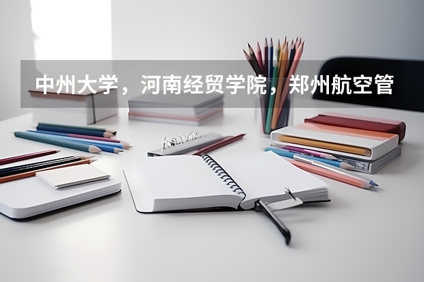 中州大学，河南经贸学院，郑州航空管理学院，郑州轻工业学院这几个大专哪个好？急