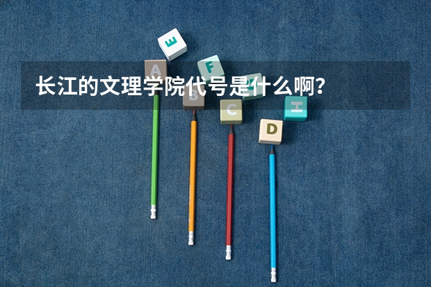 长江的文理学院代号是什么啊？