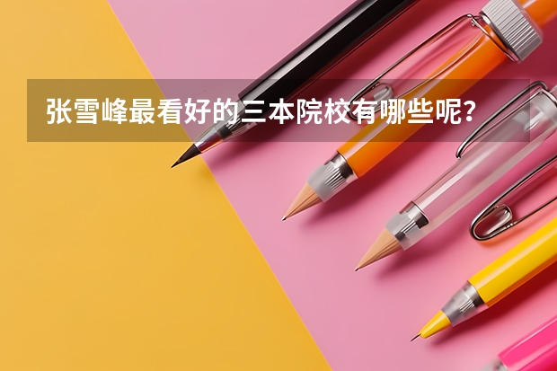 张雪峰最看好的三本院校有哪些呢？