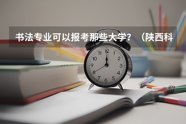 书法专业可以报考那些大学?(陕西科技大学艺考时间)