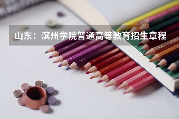 山东：滨州学院普通高等教育招生章程（滨州医学院普通高等教育招生章程）