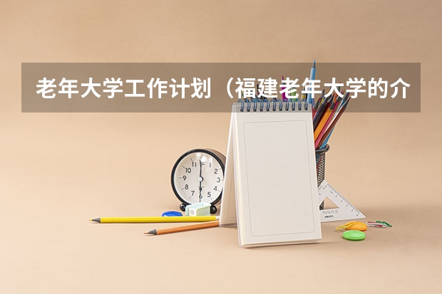 老年大学工作计划（福建老年大学的介绍）