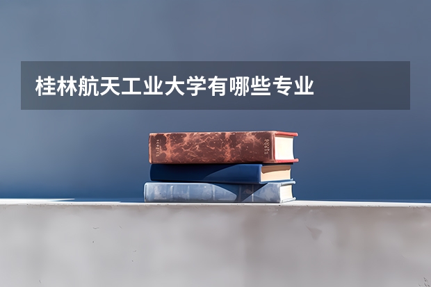 桂林航天工业大学有哪些专业