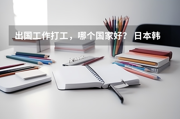 出国工作打工,哪个国家好? 日本韩国等,塞班岛裴济等也可以。 韩国签证已下发(大学生F4签证)