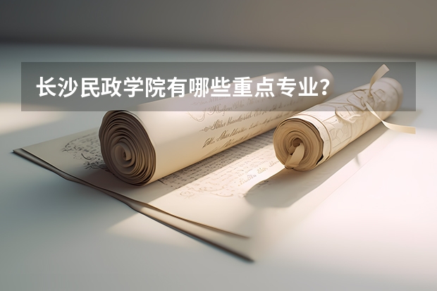 长沙民政学院有哪些重点专业？