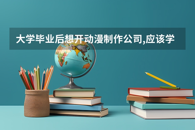 大学毕业后想开动漫制作公司,应该学什么专业