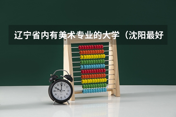 辽宁省内有美术专业的大学（沈阳最好的美术学校）