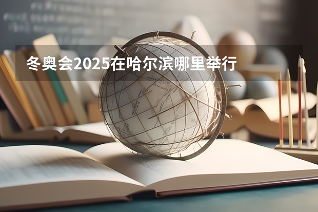 冬奥会2025在哈尔滨哪里举行