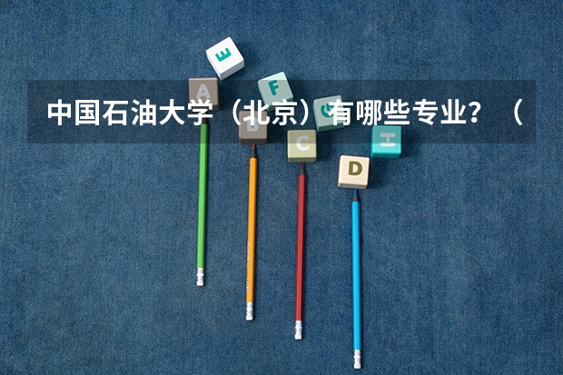中国石油大学（北京）有哪些专业？（了解这些专业,一步到位）？