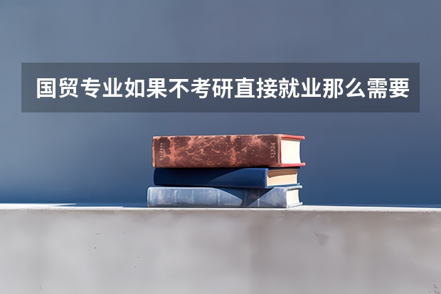 国贸专业如果不考研直接就业那么需要在大学期间做些什么准备？