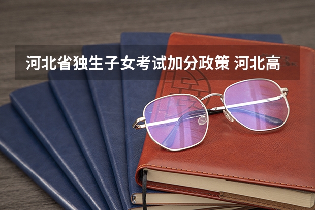 河北省独生子女考试加分政策 河北高考招生录取政策