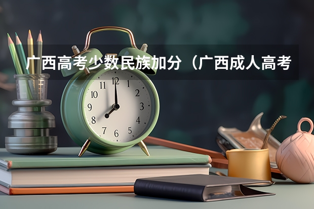 广西高考少数民族加分（广西成人高考加分、降分照顾政策正式公布？）