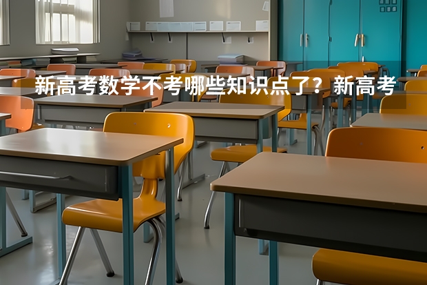 新高考数学不考哪些知识点了？新高考怎么录取模式是什么样的？