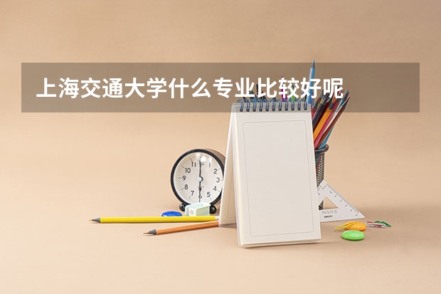 上海交通大学什么专业比较好呢