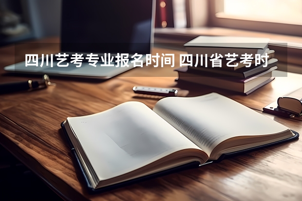 四川艺考专业报名时间 四川省艺考时间