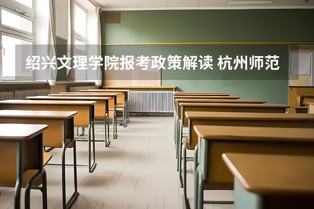 绍兴文理学院报考政策解读 杭州师范大学钱江学院报考政策解读