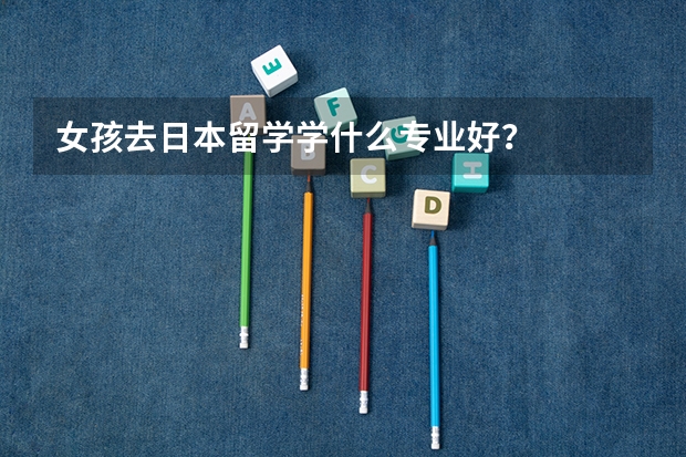 女孩去日本留学学什么专业好？
