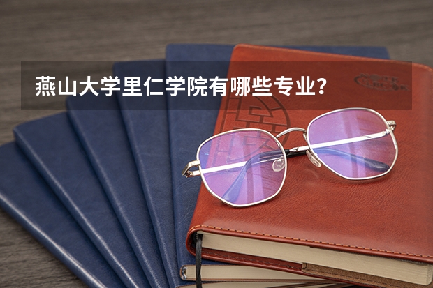 燕山大学里仁学院有哪些专业？