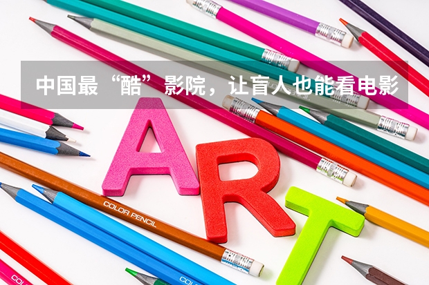 中国最“酷”影院，让盲人也能看电影！盲人影院有什么特点？