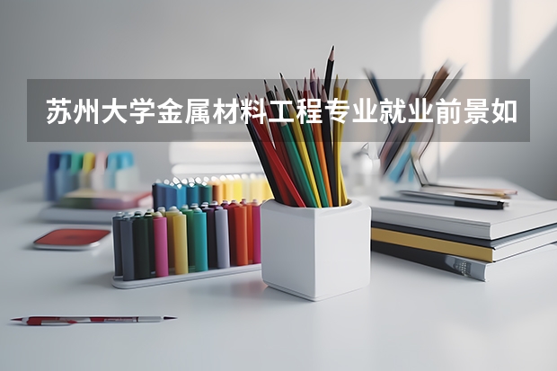 苏州大学金属材料工程专业就业前景如何？