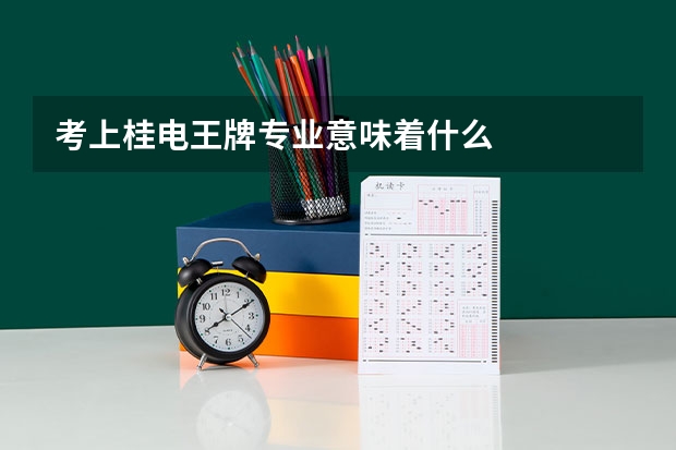 考上桂电王牌专业意味着什么