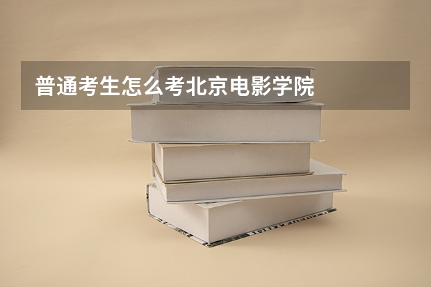 普通考生怎么考北京电影学院