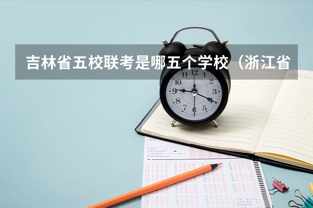 吉林省五校联考是哪五个学校（浙江省五校联考考试性质和安排）