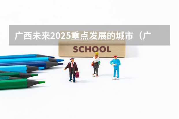 广西未来2025重点发展的城市（广西未来2025重点发展的城市）