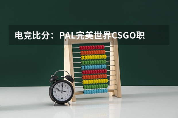 电竞比分：PAL完美世界CSGO职业联赛，VG 2:1击败Beyond csgo电竞学校录取条件