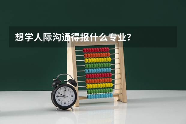 想学人际沟通得报什么专业?