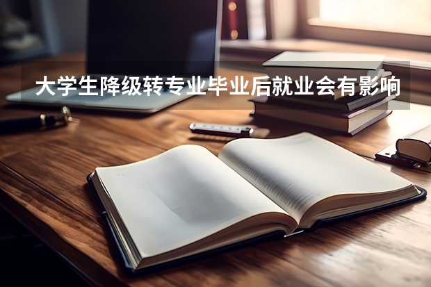 大学生降级转专业毕业后就业会有影响吗
