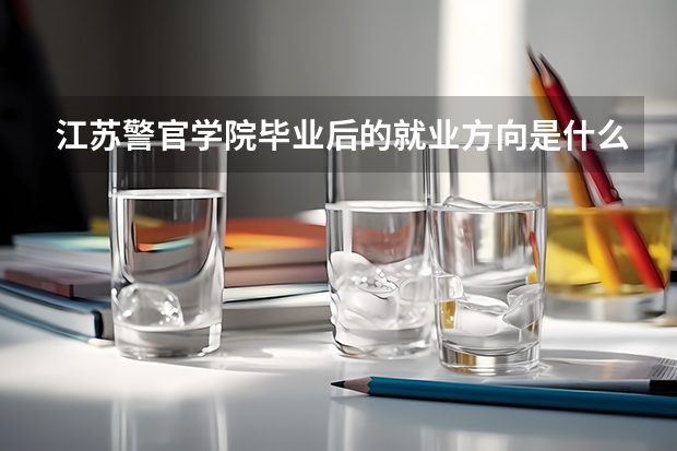 江苏警官学院毕业后的就业方向是什么？