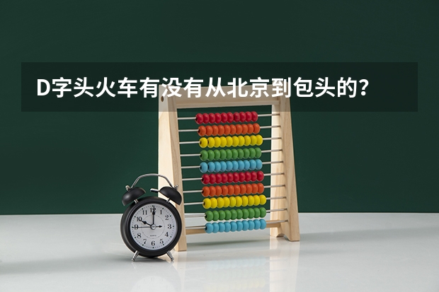 D字头火车有没有从北京到包头的? 包头到察素齐有几个站点动车d6725?
