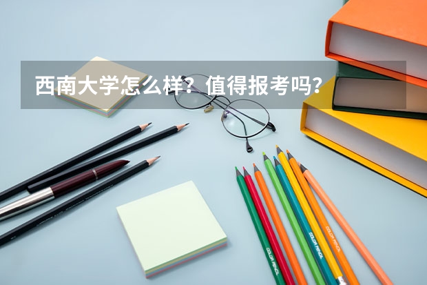 西南大学怎么样?值得报考吗?