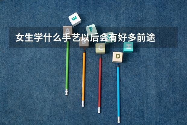 女生学什么手艺以后会有好多前途