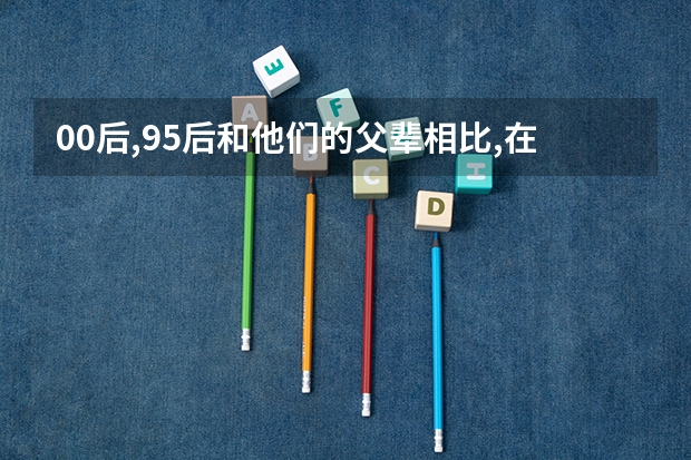 00后,95后和他们的父辈相比,在职场上有什么特征