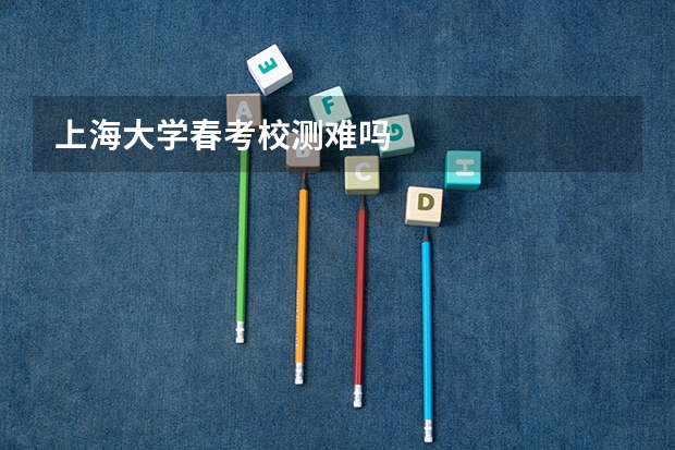 上海大学春考校测难吗