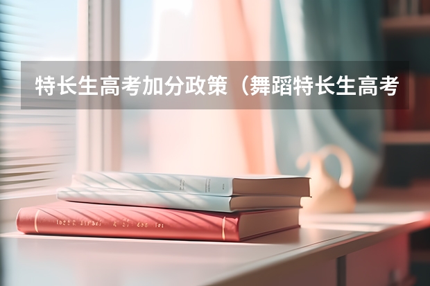 特长生高考加分政策（舞蹈特长生高考加分政策）
