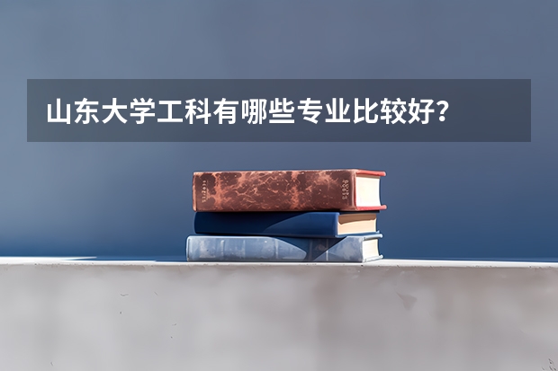 山东大学工科有哪些专业比较好？
