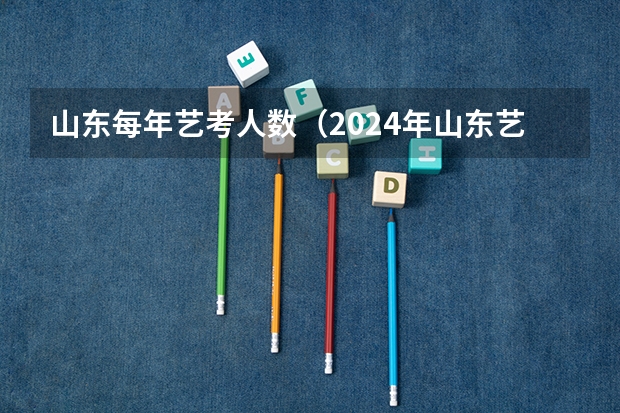 山东每年艺考人数（2024年山东艺考报名时间）