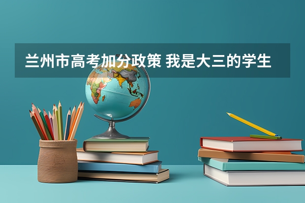 兰州市高考加分政策 我是大三的学生,12月中旬即将由沈阳去兰州市服役,今年满20岁,想了解下入伍考军校的情况;谢谢!