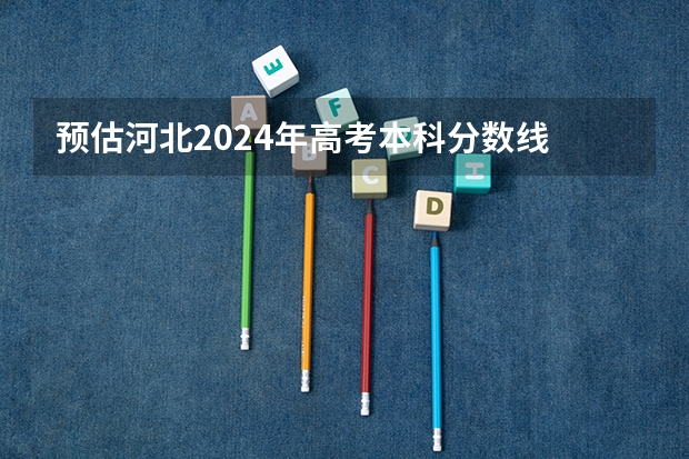 预估河北2024年高考本科分数线 本科预计多少分能上