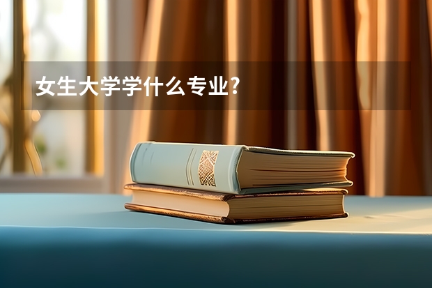 女生大学学什么专业?