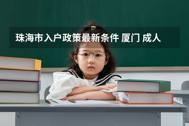 珠海市入户政策最新条件 厦门 成人高考,专科报名地点 时间,具体点哦