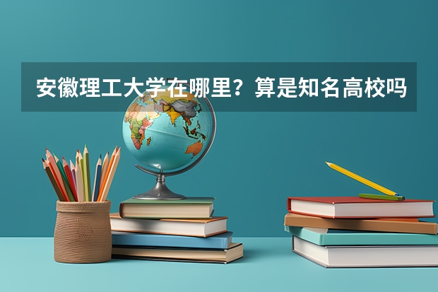 安徽理工大学在哪里？算是知名高校吗