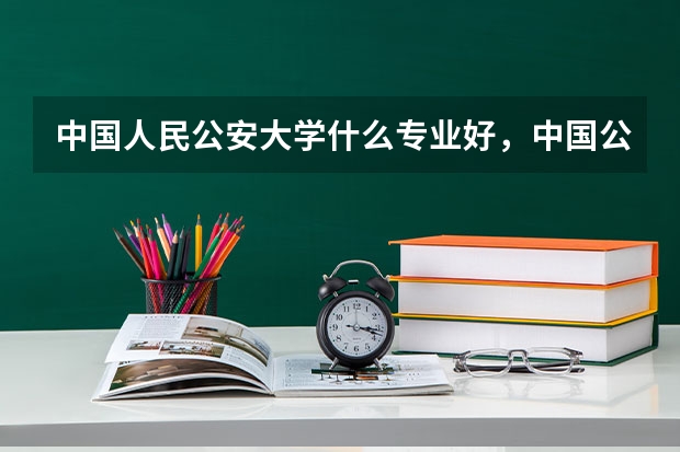 中国人民公安大学什么专业好，中国公安大学就业